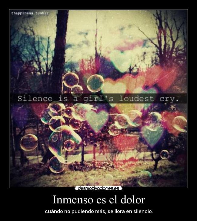 Inmenso es el dolor - cuándo no pudiendo más, se llora en silencio.