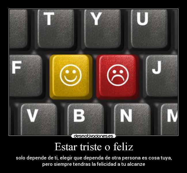 Estar triste o feliz - solo depende de ti, elegir que dependa de otra persona es cosa tuya,
pero siempre tendras la felicidad a tu alcanze