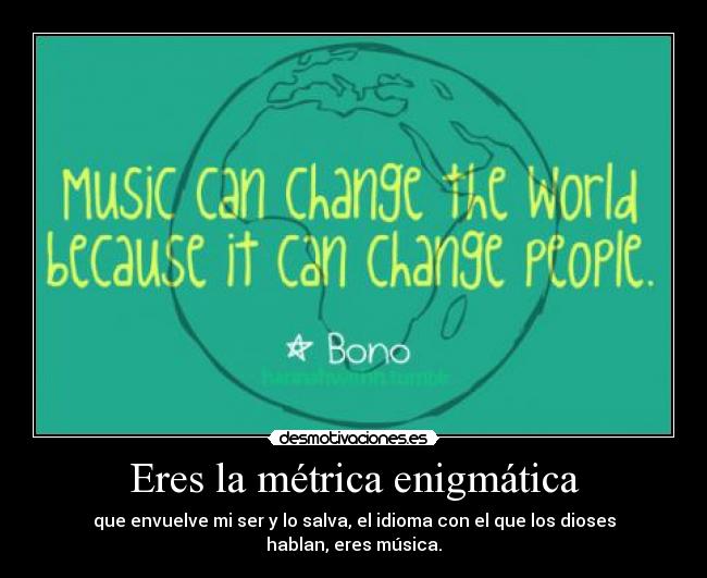 Eres la métrica enigmática - que envuelve mi ser y lo salva, el idioma con el que los dioses hablan, eres música.