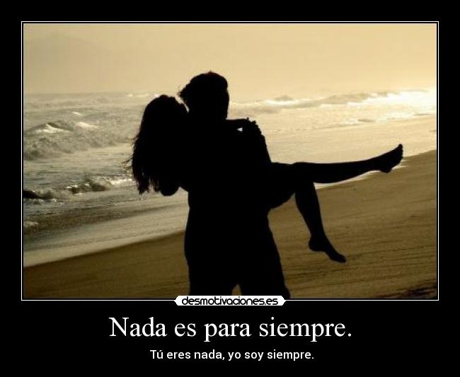 Nada es para siempre. - Tú eres nada, yo soy siempre.