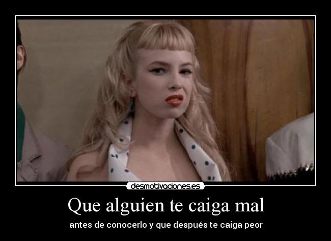 Que alguien te caiga mal - antes de conocerlo y que después te caiga peor
