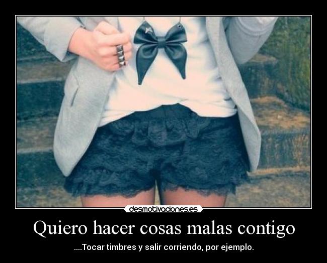 Quiero hacer cosas malas contigo - ....Tocar timbres y salir corriendo, por ejemplo.