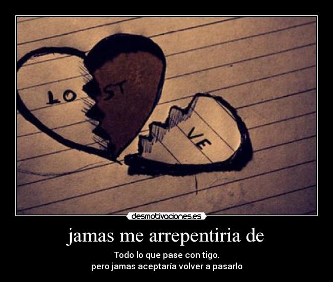 jamas me arrepentiria de - Todo lo que pase con tigo.
pero jamas aceptaría volver a pasarlo