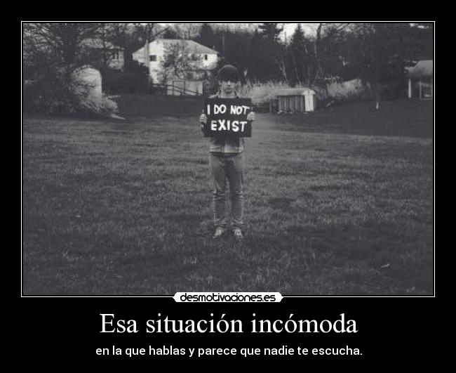 Esa situación incómoda - en la que hablas y parece que nadie te escucha.