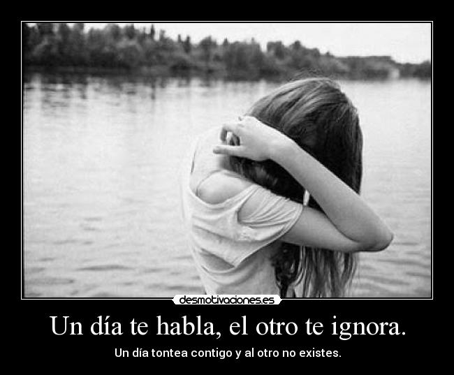 Un día te habla, el otro te ignora. -