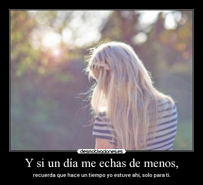 Y si un día me echas de menos, -
