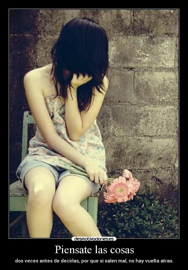 Piensate las cosas - dos veces antes de decirlas, por que si salen mal, no hay vuelta atras.