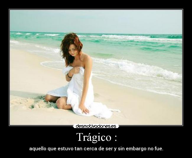 Trágico : - aquello que estuvo tan cerca de ser y sin embargo no fue.