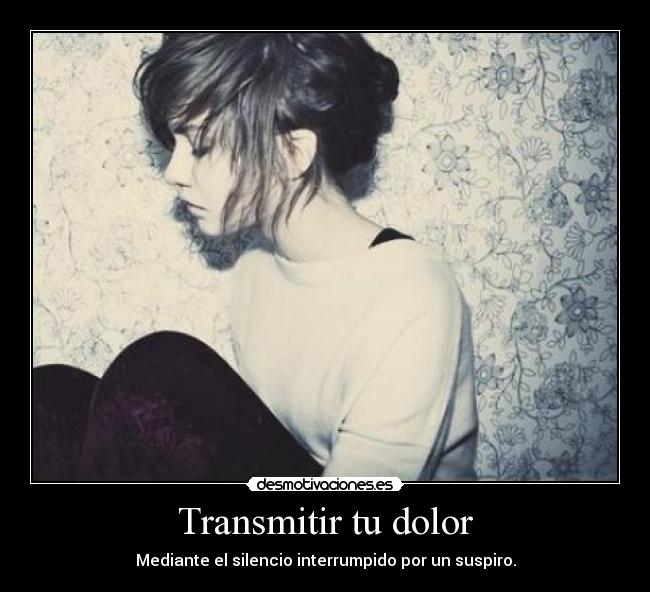 Transmitir tu dolor - Mediante el silencio interrumpido por un suspiro.