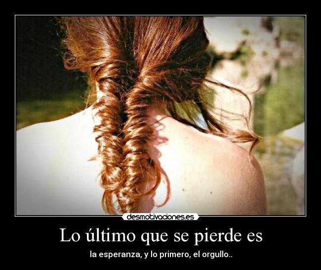 Lo último que se pierde es - la esperanza, y lo primero, el orgullo..