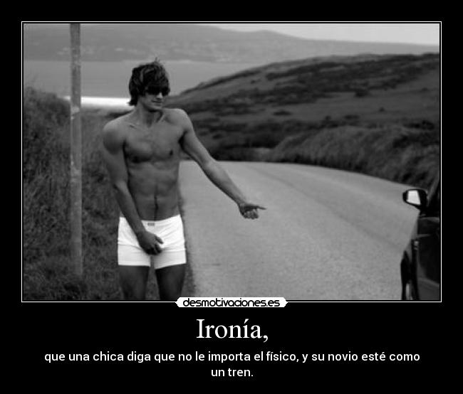 Ironía, - que una chica diga que no le importa el físico, y su novio esté como un tren.