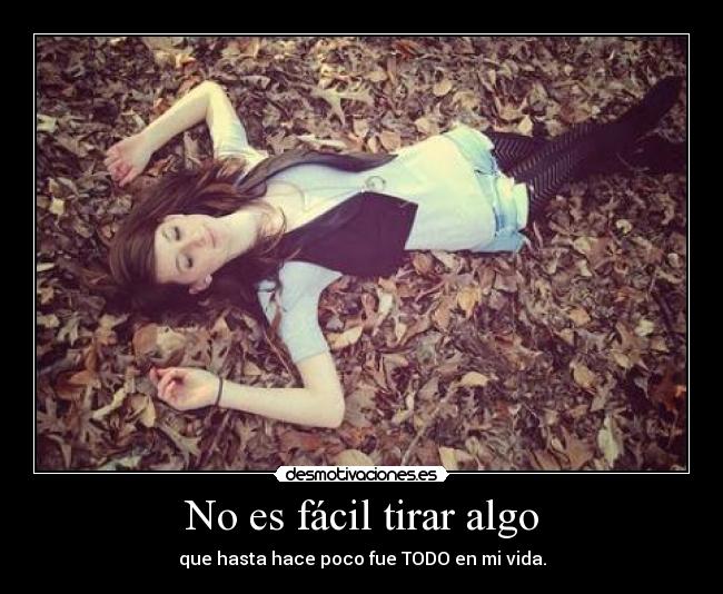 No es fácil tirar algo - que hasta hace poco fue TODO en mi vida.