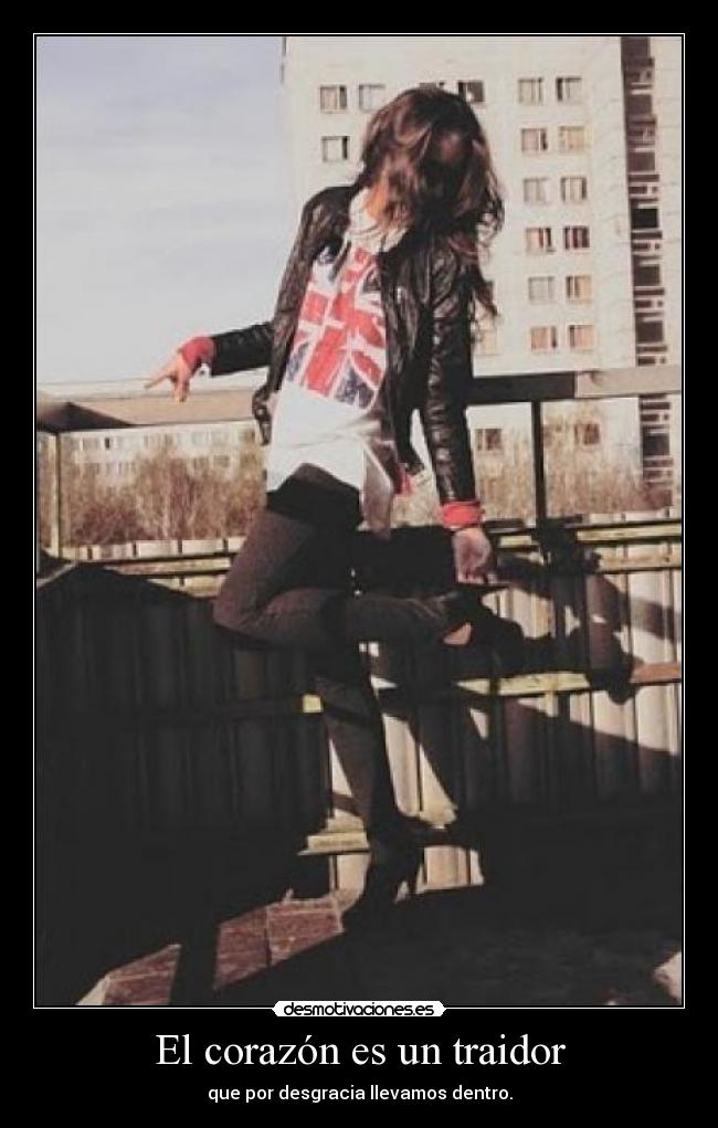 El corazón es un traidor - que por desgracia llevamos dentro.