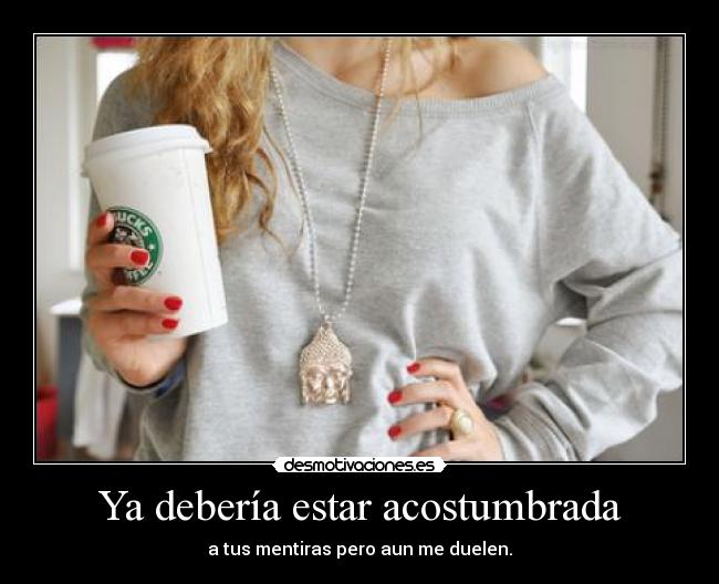 Ya debería estar acostumbrada - a tus mentiras pero aun me duelen.