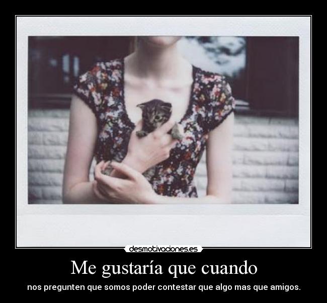 Me gustaría que cuando - nos pregunten que somos poder contestar que algo mas que amigos.