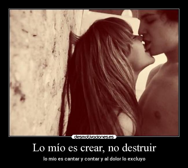 Lo mío es crear, no destruir - lo mío es cantar y contar y al dolor lo excluyo