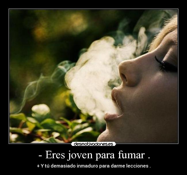 - Eres joven para fumar . - + Y tú demasiado inmaduro para darme lecciones .