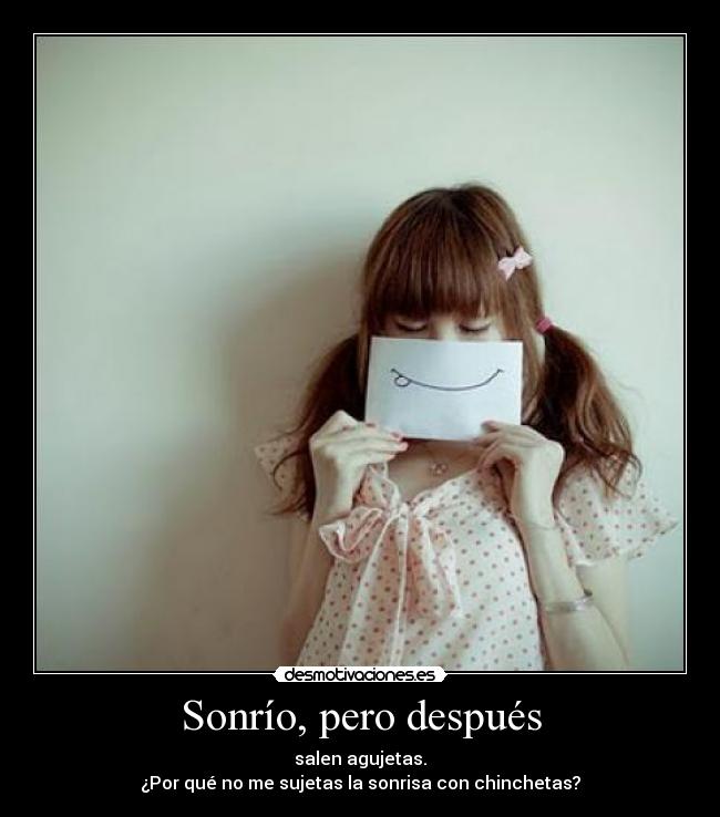 Sonrío, pero después - salen agujetas.
¿Por qué no me sujetas la sonrisa con chinchetas?