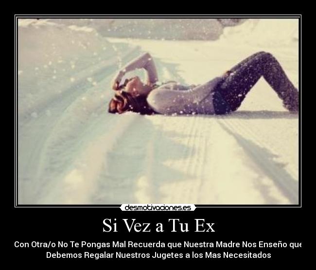 Si Vez a Tu Ex - Con Otra/o No Te Pongas Mal Recuerda que Nuestra Madre Nos Enseño que
Debemos Regalar Nuestros Jugetes a los Mas Necesitados