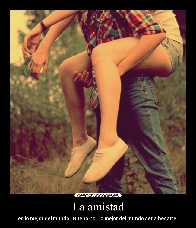 La amistad - es lo mejor del mundo . Bueno no , lo mejor del mundo sería besarte .
