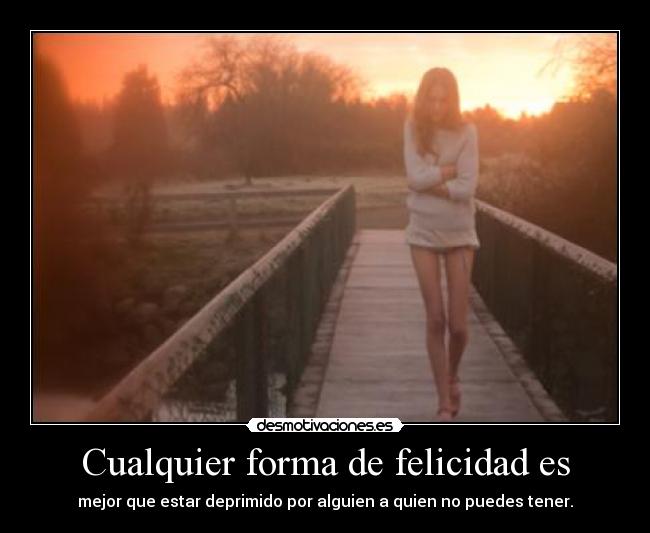 Cualquier forma de felicidad es - mejor que estar deprimido por alguien a quien no puedes tener.