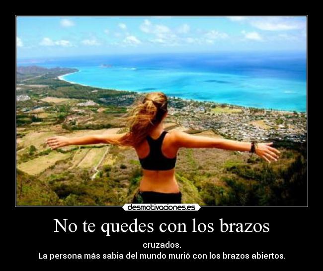 No te quedes con los brazos - cruzados.
La persona más sabia del mundo murió con los brazos abiertos.