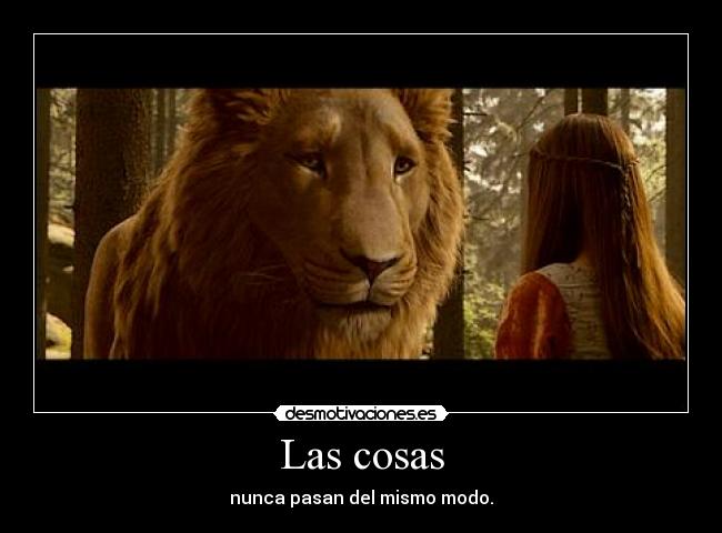 Las cosas - nunca pasan del mismo modo.