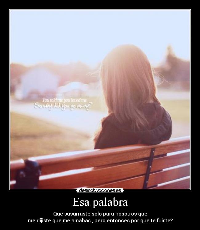Esa palabra - Que susurraste solo para nosotros que
me dijiste que me amabas , pero entonces por que te fuiste?