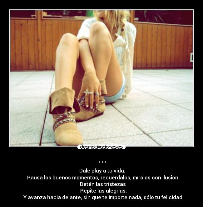 ... - ► Dale play a tu vida.
▌▌ Pausa los buenos momentos, recuérdalos, míralos con ilusión
■ Detén las tristezas
◄◄ Repite las alegrías.
►► Y avanza hacia delante, sin que te importe nada, sólo tu felicidad.