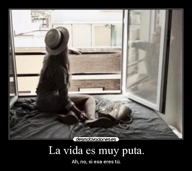 La vida es muy puta. - Ah, no, si esa eres tú.