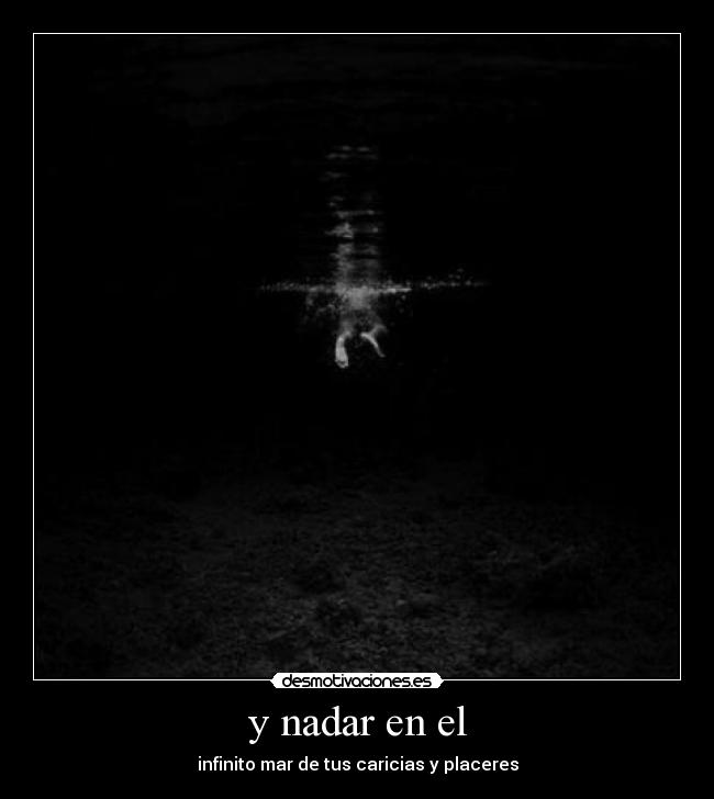 y nadar en el - infinito mar de tus caricias y placeres