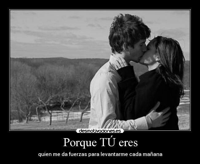 Porque TÚ eres - quien me da fuerzas para levantarme cada mañana