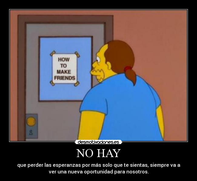 NO HAY - que perder las esperanzas por más solo que te sientas, siempre va a
ver una nueva oportunidad para nosotros.