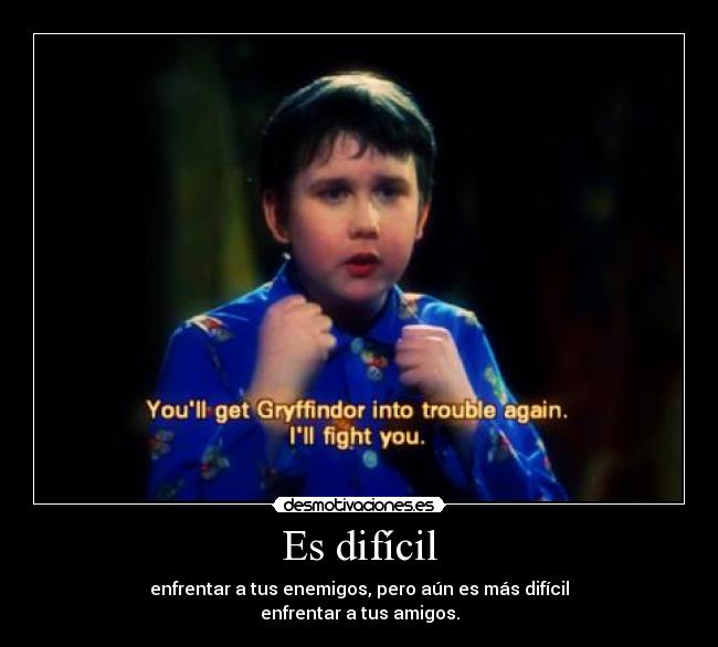 Es difícil - enfrentar a tus enemigos, pero aún es más difícil
enfrentar a tus amigos.