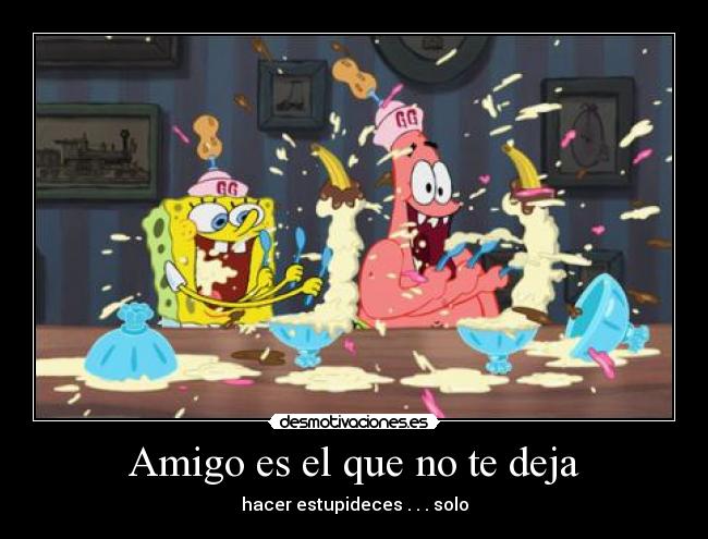 Amigo es el que no te deja - hacer estupideces . . . solo