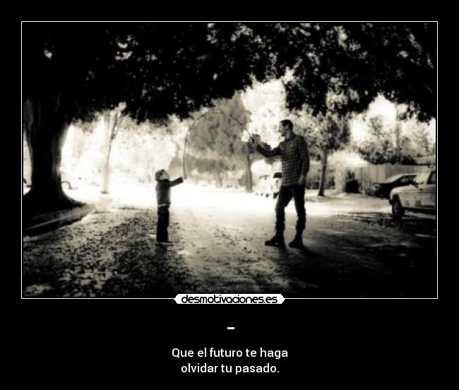 - - Que el futuro te haga
olvidar tu pasado.