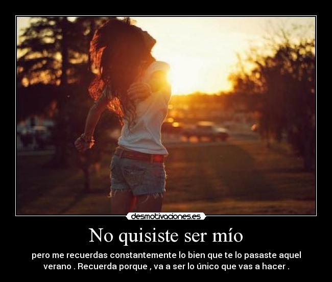 No quisiste ser mío - pero me recuerdas constantemente lo bien que te lo pasaste aquel
verano . Recuerda porque , va a ser lo único que vas a hacer .