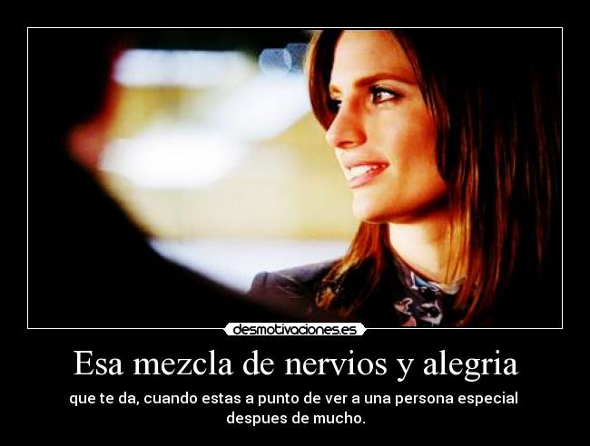 Esa mezcla de nervios y alegria - que te da, cuando estas a punto de ver a una persona especial
despues de mucho.