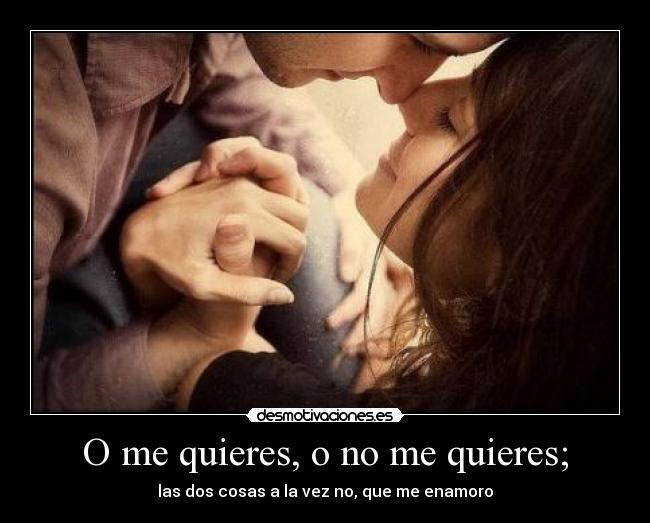 O me quieres, o no me quieres; - 