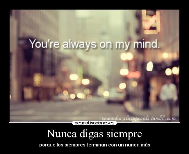 Nunca digas siempre - porque los siempres terminan con un nunca más