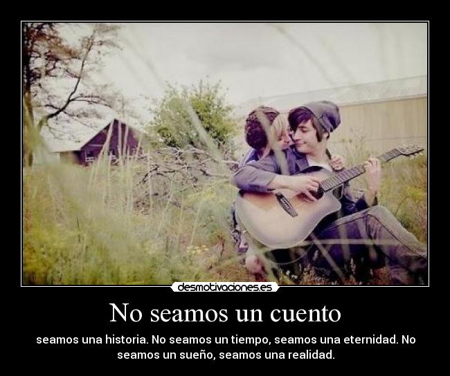 No seamos un cuento - seamos una historia. No seamos un tiempo, seamos una eternidad. No
seamos un sueño, seamos una realidad.