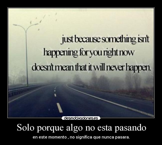 Solo porque algo no esta pasando - en este momento , no significa que nunca pasara.