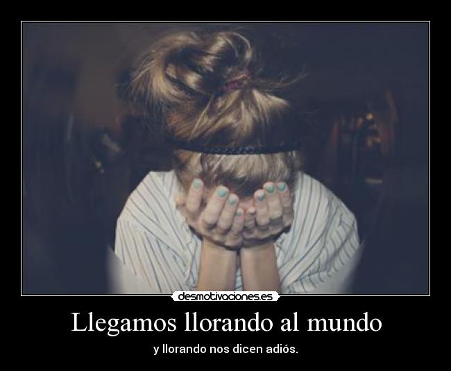 Llegamos llorando al mundo - y llorando nos dicen adiós.