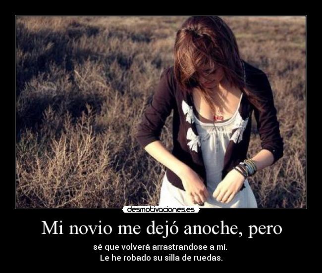Mi novio me dejó anoche, pero - sé que volverá arrastrandose a mí. 
Le he robado su silla de ruedas.