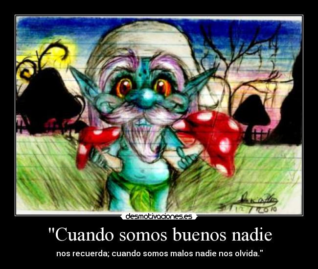 Cuando somos buenos nadie - nos recuerda; cuando somos malos nadie nos olvida.