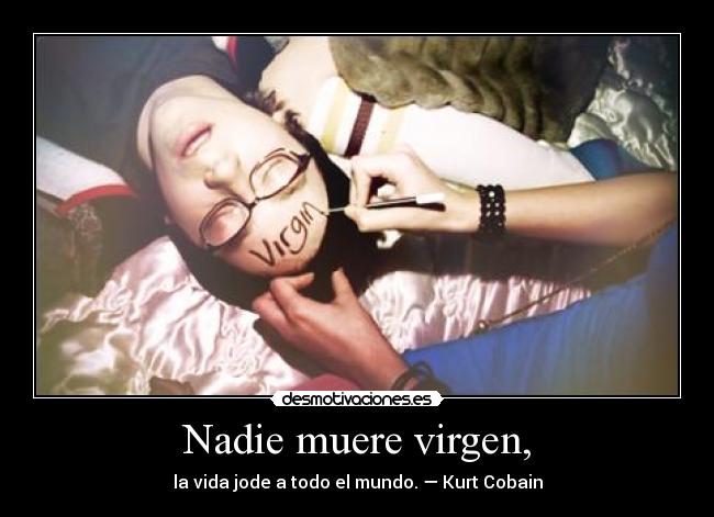 Nadie muere virgen, - la vida jode a todo el mundo. — Kurt Cobain