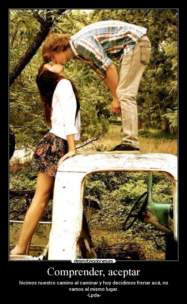 Comprender, aceptar - hicimos nuestro camino al caminar y hoy decidimos frenar acá, no
vamos al mismo lugar.
-Lpda-