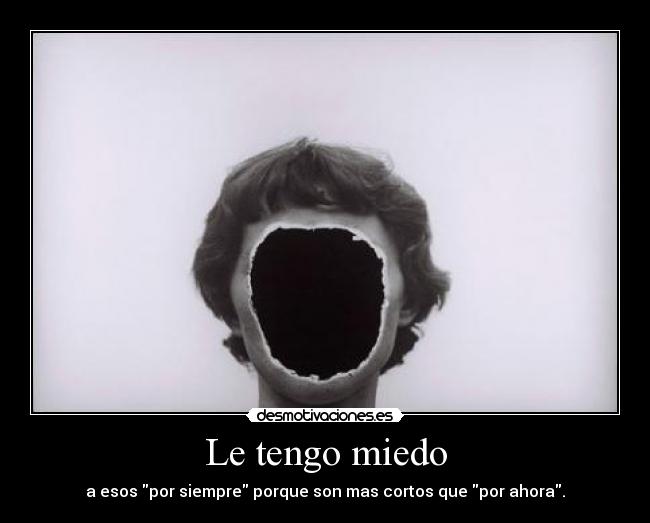 Le tengo miedo - a esos por siempre porque son mas cortos que por ahora.