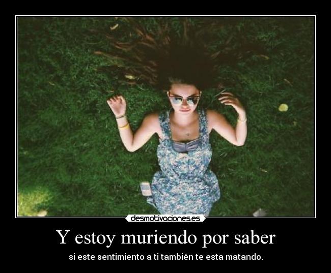Y estoy muriendo por saber -