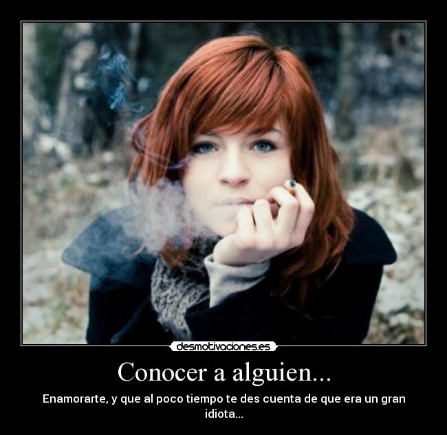 Conocer a alguien... - Enamorarte, y que al poco tiempo te des cuenta de que era un gran idiota...